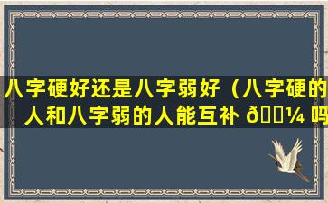 八字硬好还是八字弱好（八字硬的人和八字弱的人能互补 🌼 吗 🐒 ）